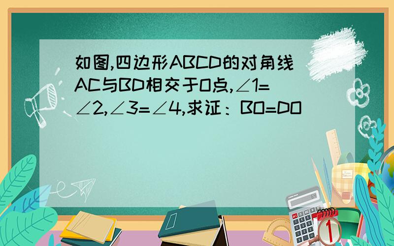 如图,四边形ABCD的对角线AC与BD相交于O点,∠1=∠2,∠3=∠4,求证：BO=DO