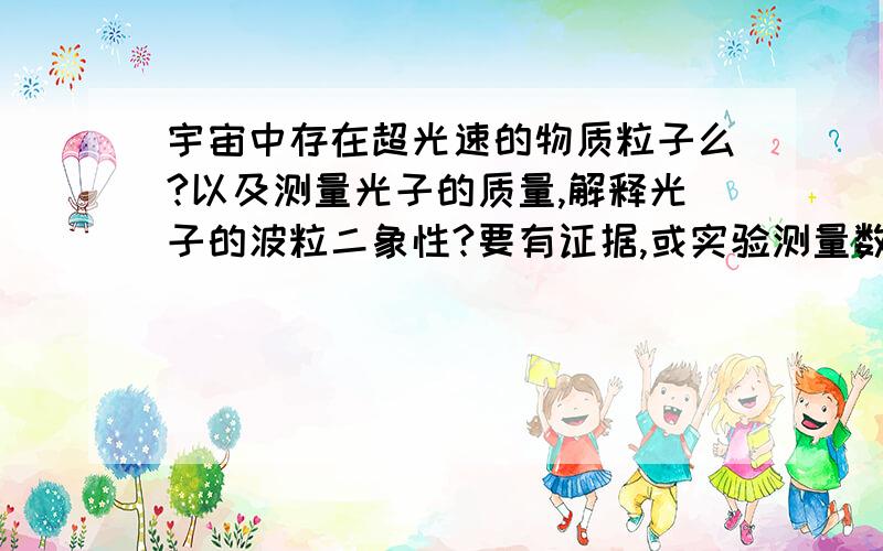 宇宙中存在超光速的物质粒子么?以及测量光子的质量,解释光子的波粒二象性?要有证据,或实验测量数据,详细解释一下光子的波粒二象性,怎么感觉像是物理学家没有真正解释其本质而杜撰出