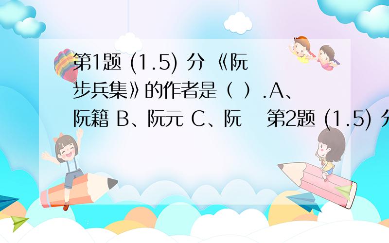 第1题 (1.5) 分 《阮步兵集》的作者是（ ）.A、阮籍 B、阮元 C、阮瑀 第2题 (1.5) 分 所谓“先秦文学”是指（ ）.A、从上古至秦统一前的文学 B、 从上古到秦朝灭亡前的文学 C、先于秦国建国时