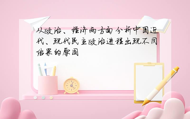 从政治、经济两方面分析中国近代、现代民主政治进程出现不同结果的原因