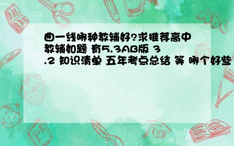 曲一线哪种教辅好?求推荐高中教辅如题 有5.3AB版 3.2 知识清单 五年考点总结 等 哪个好些 另外 求推荐高中教辅（本人高二理科生 成绩中上）