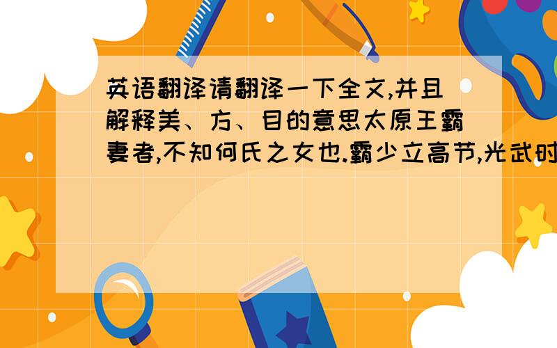 英语翻译请翻译一下全文,并且解释美、方、目的意思太原王霸妻者,不知何氏之女也.霸少立高节,光武时,连征不仕.霸已见逸人传.妻亦美志行.初,霸与同郡令狐子伯为友,后子伯为楚相,而其子