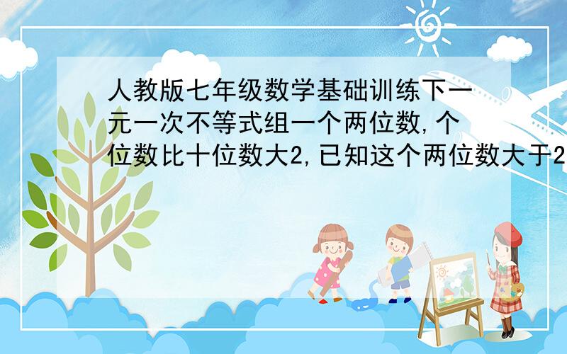 人教版七年级数学基础训练下一元一次不等式组一个两位数,个位数比十位数大2,已知这个两位数大于20而小于40,求这个两位数      帮帮忙啊,急!