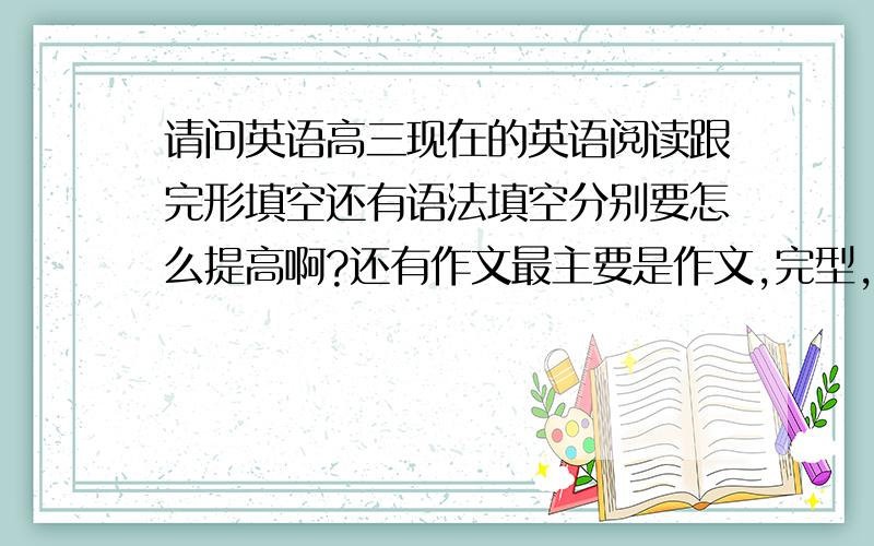 请问英语高三现在的英语阅读跟完形填空还有语法填空分别要怎么提高啊?还有作文最主要是作文,完型,阅读