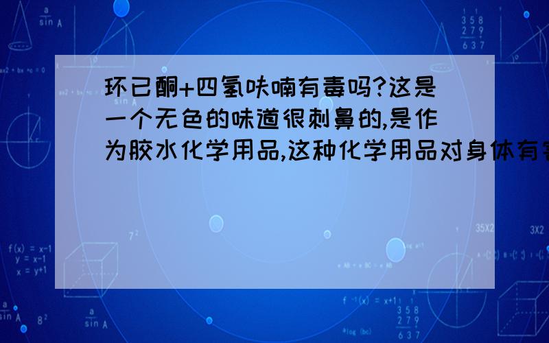 环已酮+四氢呋喃有毒吗?这是一个无色的味道很刺鼻的,是作为胶水化学用品,这种化学用品对身体有害吗?急