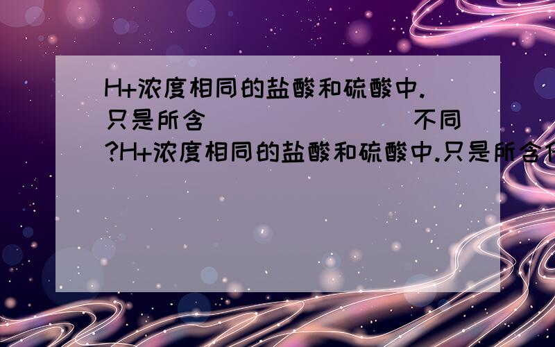 H+浓度相同的盐酸和硫酸中.只是所含________不同?H+浓度相同的盐酸和硫酸中.只是所含什么________不同?