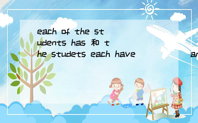 each of the students has 和 the studets each have______an English-Chinese dictionary.A Each of the students B The students each hasC Each the students has D The students each have要解释啊我看A和D 都是正确的啊