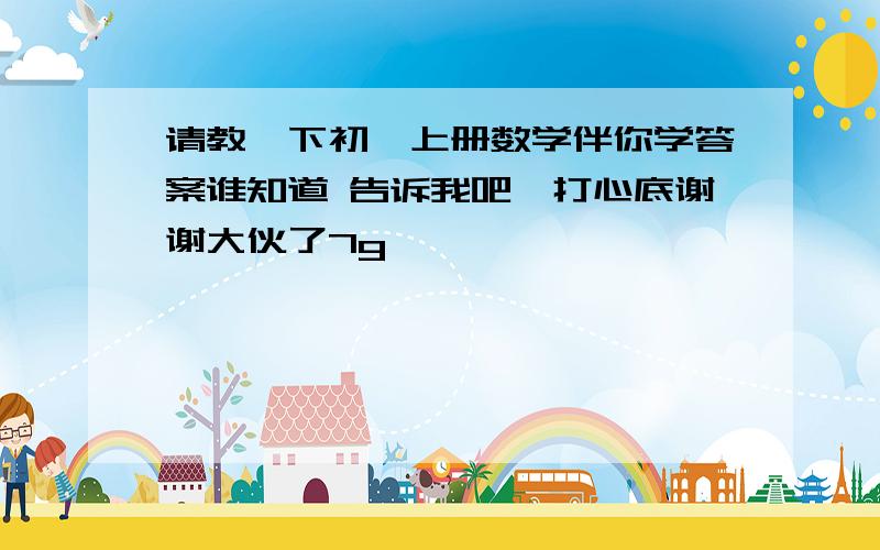 请教一下初一上册数学伴你学答案谁知道 告诉我吧,打心底谢谢大伙了7g