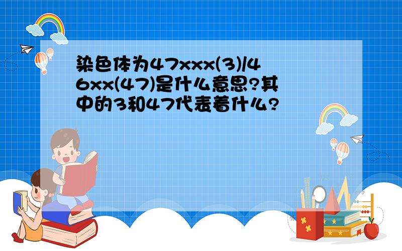 染色体为47xxx(3)/46xx(47)是什么意思?其中的3和47代表着什么?