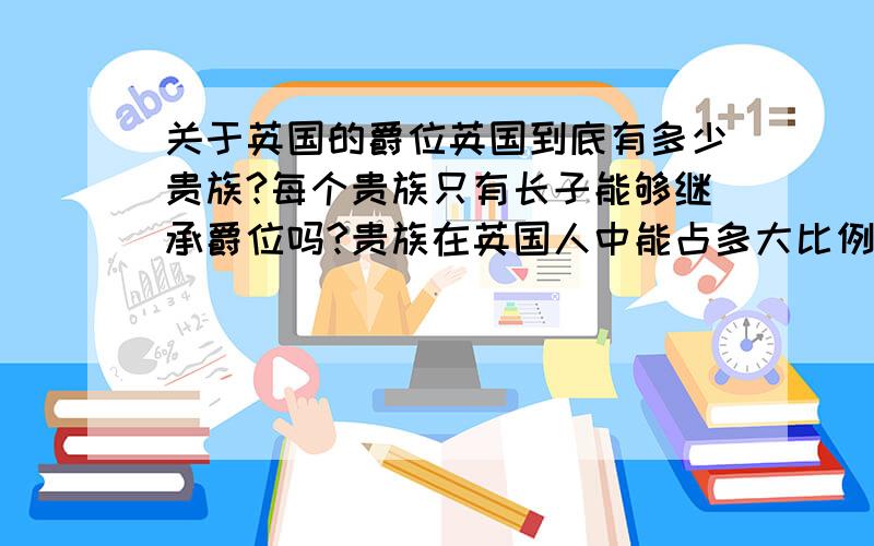 关于英国的爵位英国到底有多少贵族?每个贵族只有长子能够继承爵位吗?贵族在英国人中能占多大比例?百分之十?