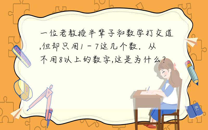 一位老教授半辈子和数学打交道,但却只用1－7这几个数．从不用8以上的数字,这是为什么?