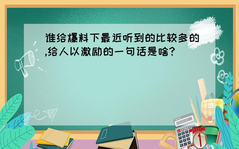 谁给爆料下最近听到的比较多的,给人以激励的一句话是啥?