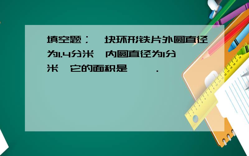 填空题；一块环形铁片外圆直径为1.4分米,内圆直径为1分米,它的面积是【 】.