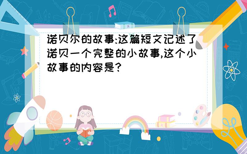 诺贝尔的故事:这篇短文记述了诺贝一个完整的小故事,这个小故事的内容是?