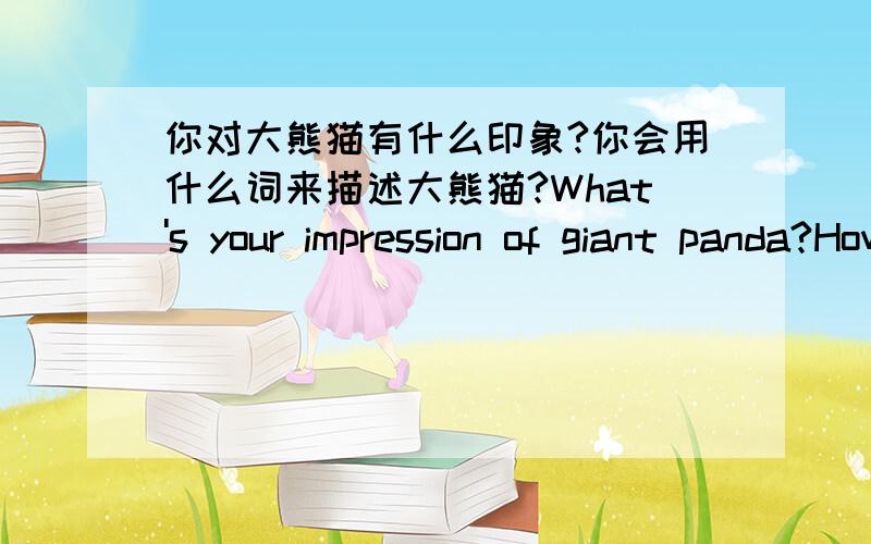 你对大熊猫有什么印象?你会用什么词来描述大熊猫?What's your impression of giant panda?How do you describe it?