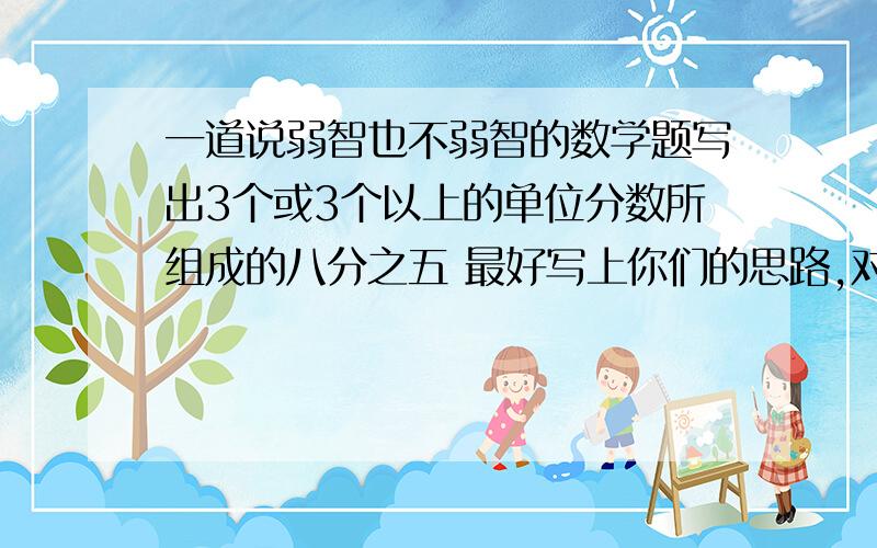 一道说弱智也不弱智的数学题写出3个或3个以上的单位分数所组成的八分之五 最好写上你们的思路,对了 分母不相等就是比如说四分之三=四分之一+二分之一 同样的,八分之五=（）+（）+（）