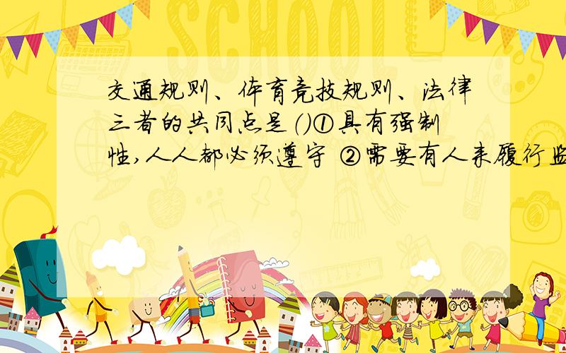 交通规则、体育竞技规则、法律三者的共同点是（）①具有强制性,人人都必须遵守 ②需要有人来履行监督的职责,如警察、裁判、法官等 ③都是国家制定的 ④它们都来源于生活,并用于生活