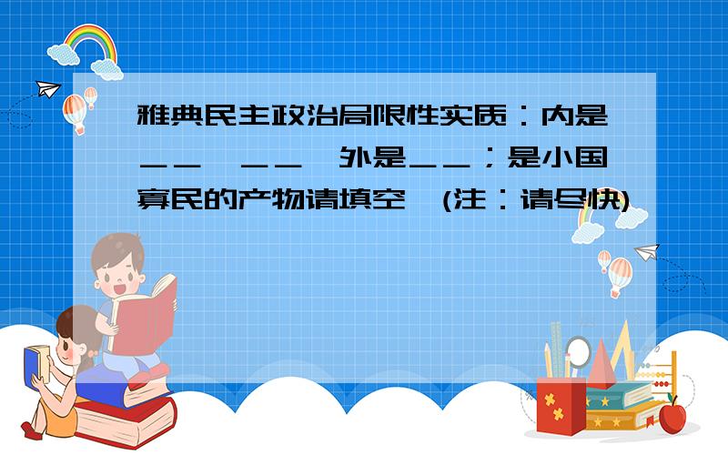 雅典民主政治局限性实质：内是＿＿,＿＿,外是＿＿；是小国寡民的产物请填空,(注：请尽快)