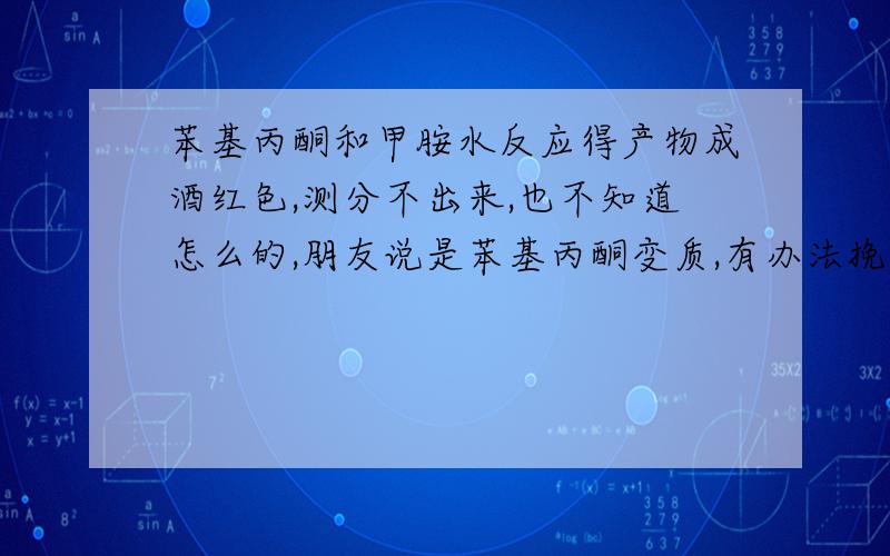 苯基丙酮和甲胺水反应得产物成酒红色,测分不出来,也不知道怎么的,朋友说是苯基丙酮变质,有办法挽回吗