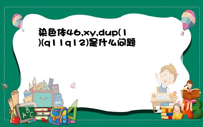 染色体46,xy,dup(1)(q11q12)是什么问题