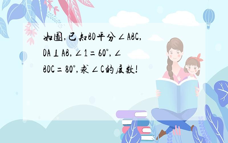 如图,已知BD平分∠ABC,DA⊥AB,∠1=60°,∠BDC=80°,求∠C的度数!