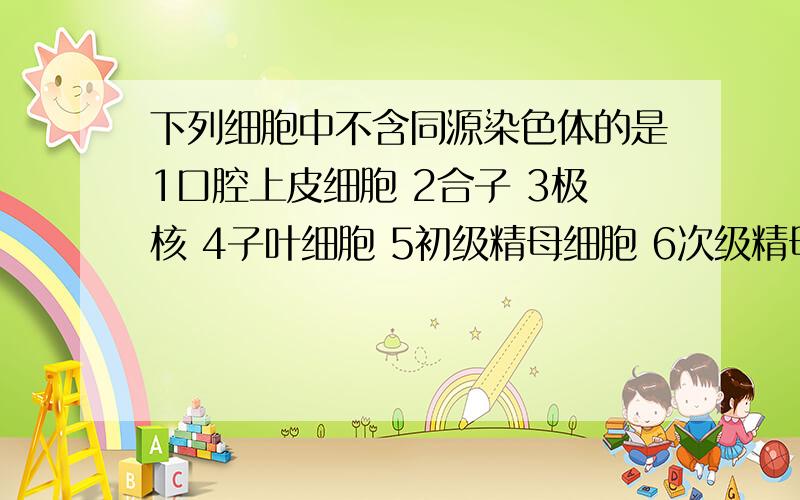 下列细胞中不含同源染色体的是1口腔上皮细胞 2合子 3极核 4子叶细胞 5初级精母细胞 6次级精母细胞 7种皮细胞A134 B36 C45 D67合子和极核又是什么?