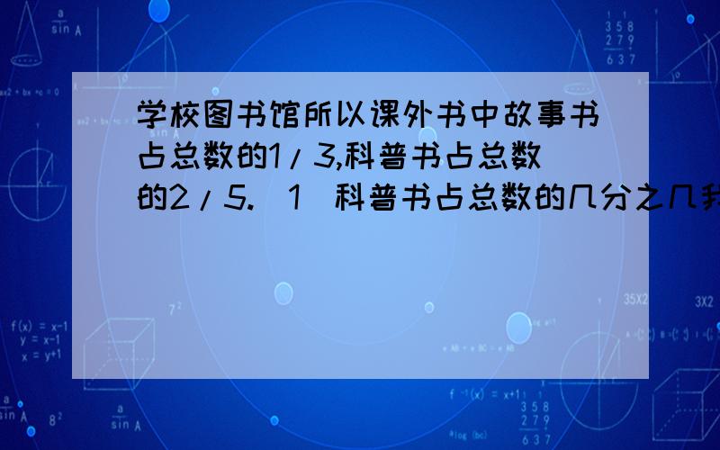 学校图书馆所以课外书中故事书占总数的1/3,科普书占总数的2/5.（1）科普书占总数的几分之几我会了谢谢你们全部人