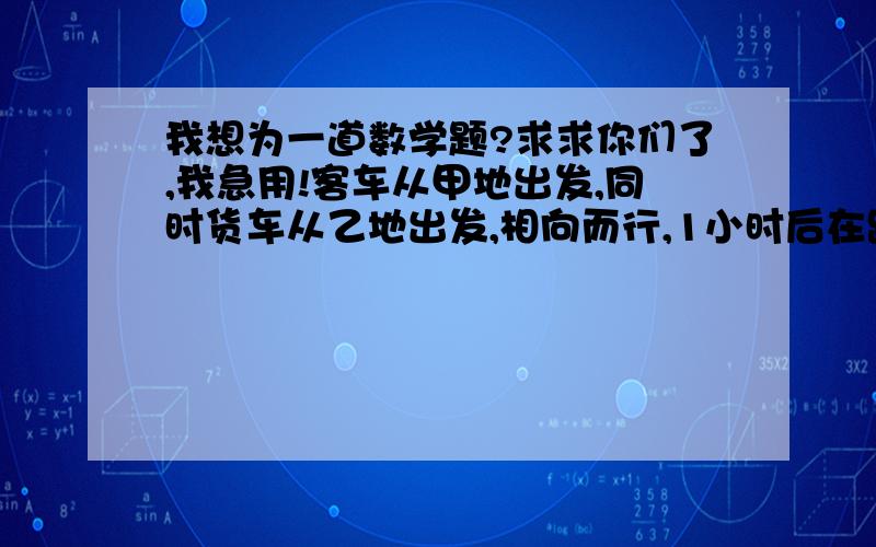 我想为一道数学题?求求你们了,我急用!客车从甲地出发,同时货车从乙地出发,相向而行,1小时后在距中点10千米处相遇,相遇后继续前行,三分之二小时后,客车到达乙地,货车还有全程的三分之一