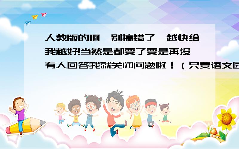 人教版的啊,别搞错了,越快给我越好!当然是都要了要是再没有人回答我就关闭问题啦！（只要语文园地的词语盘点啦，可以分开打啊，直到打完为止，要标明是语文园地几的词语啊）