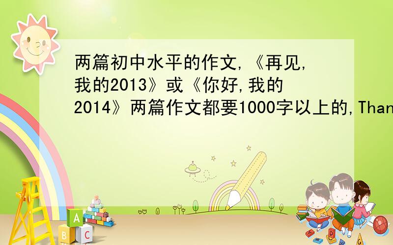 两篇初中水平的作文,《再见,我的2013》或《你好,我的2014》两篇作文都要1000字以上的,Thank you!