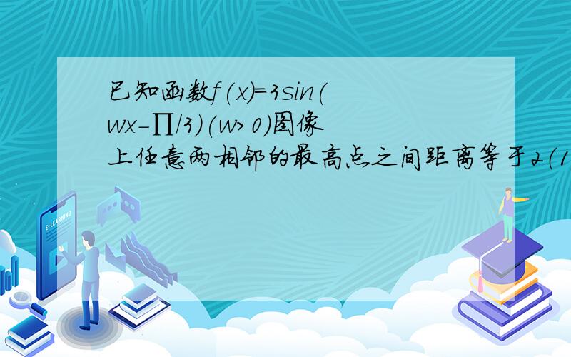 已知函数f(x)=3sin(wx-∏/3)(w>0)图像上任意两相邻的最高点之间距离等于2（1） 求 振幅,周期,初相（2） f(x)是图像可由y=sinx的图像经过怎样的变换得到