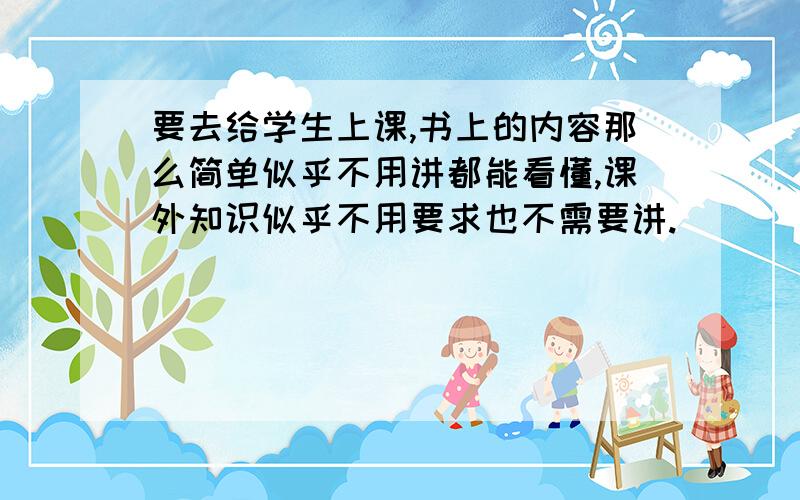 要去给学生上课,书上的内容那么简单似乎不用讲都能看懂,课外知识似乎不用要求也不需要讲.