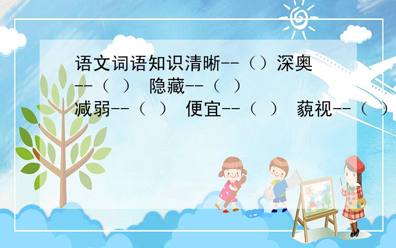 语文词语知识清晰--（）深奥--（ ） 隐藏--（ ） 减弱--（ ） 便宜--（ ） 藐视--（ ） 平坦--（ ） 湿润--（ ） 寻常--（ ） 直接--（ ） 正义--（ ） 昏迷--（ ） 输 --（ ） 得 --（ ） 进--（ ）