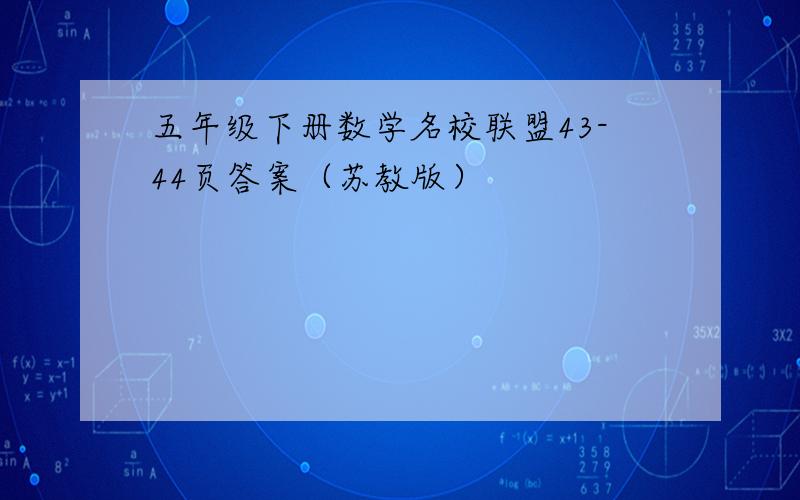 五年级下册数学名校联盟43-44页答案（苏教版）