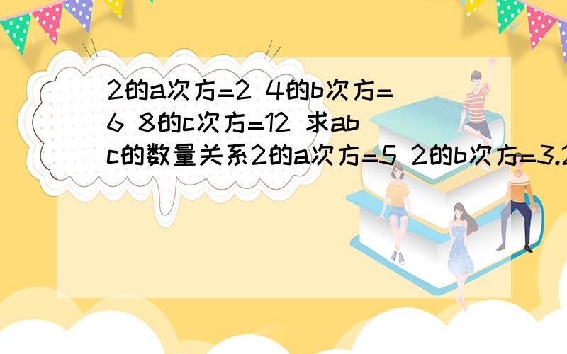 2的a次方=2 4的b次方=6 8的c次方=12 求abc的数量关系2的a次方=5 2的b次方=3.2 2的c次方=3.2 2的d次方=10 求a+b+c+d