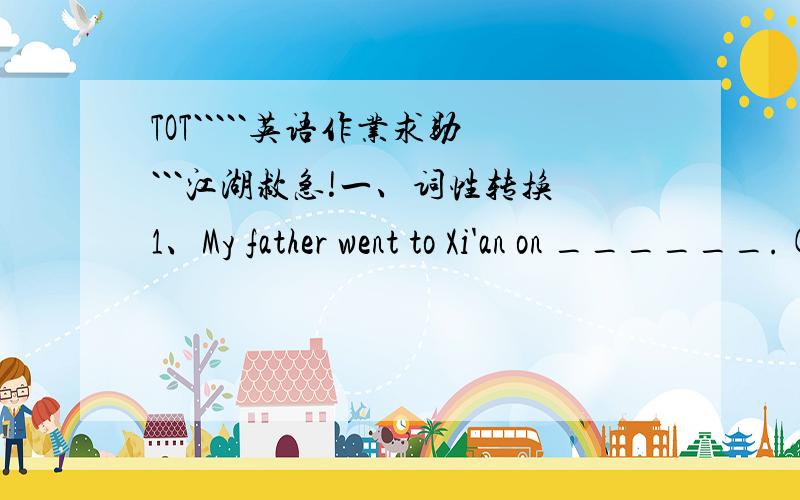 TOT`````英语作业求助```江湖救急!一、词性转换1、My father went to Xi'an on ______.(busy)2、Some students like to make a plan of studies at the ________of term.(begin)3、Write it in lange letter or they won't see it _____.(clear)4、