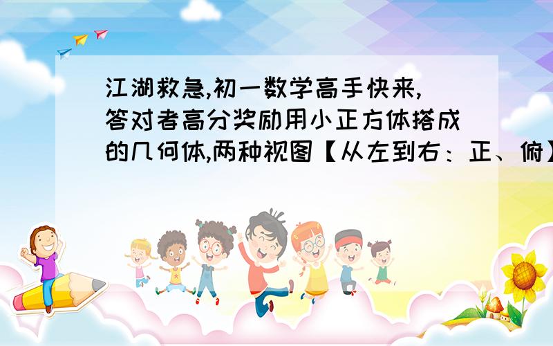 江湖救急,初一数学高手快来,答对者高分奖励用小正方体搭成的几何体,两种视图【从左到右：正、俯】如下,问这样的几何体有多少种可能?它最多需要多少块小立方体?最少呢?请帮忙画出最多