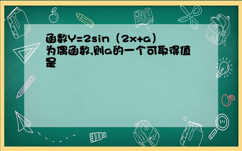 函数Y=2sin（2x+a）为偶函数,则a的一个可取得值是