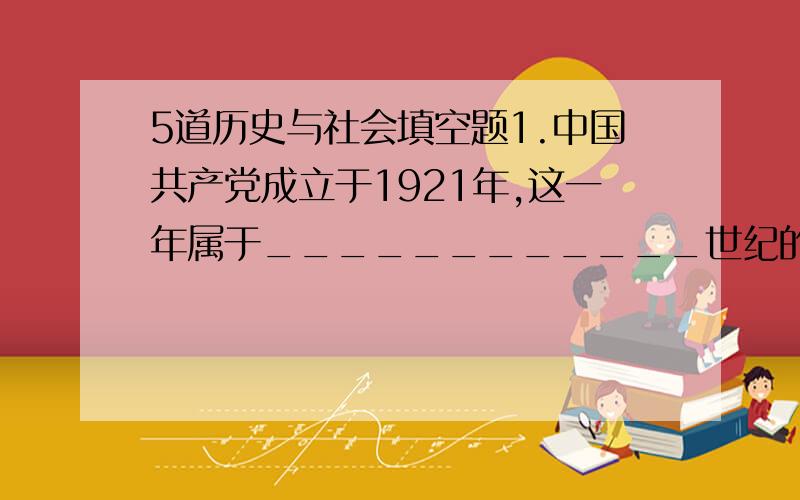 5道历史与社会填空题1.中国共产党成立于1921年,这一年属于____________世纪的_______年代.2.孔子生于公元前551年,卒于公元前前479年,他活了_____年.3.西汉建于公元前202年,灭亡于公元9年,西汉存在的