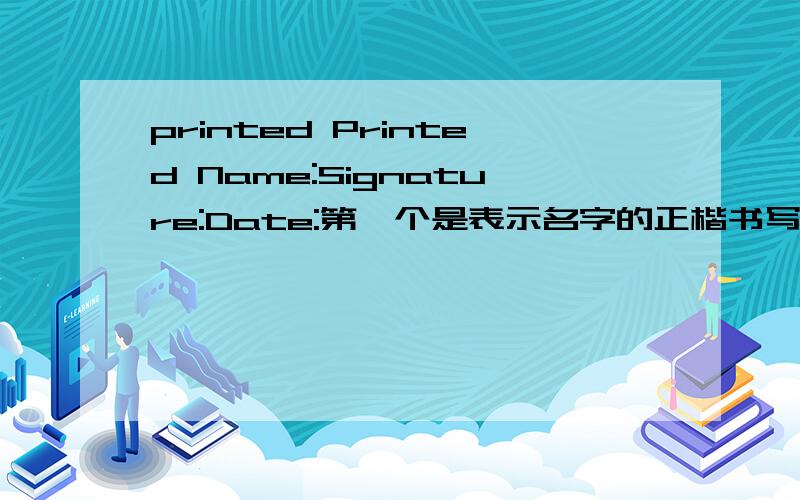 printed Printed Name:Signature:Date:第一个是表示名字的正楷书写吗?