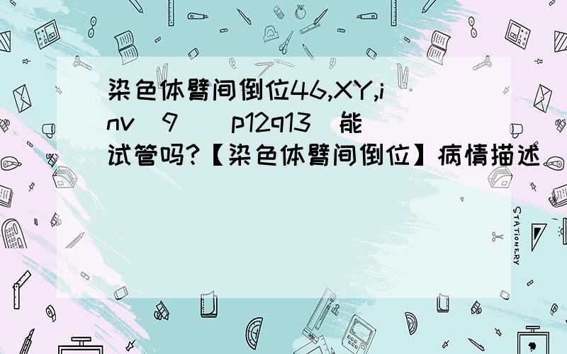 染色体臂间倒位46,XY,inv(9)（p12q13）能试管吗?【染色体臂间倒位】病情描述（发病时间、主要症状、就诊医院等）：婚后6 年未孕,市一,中六曾经治疗情况和效果：市一做了两人授,不成功想得