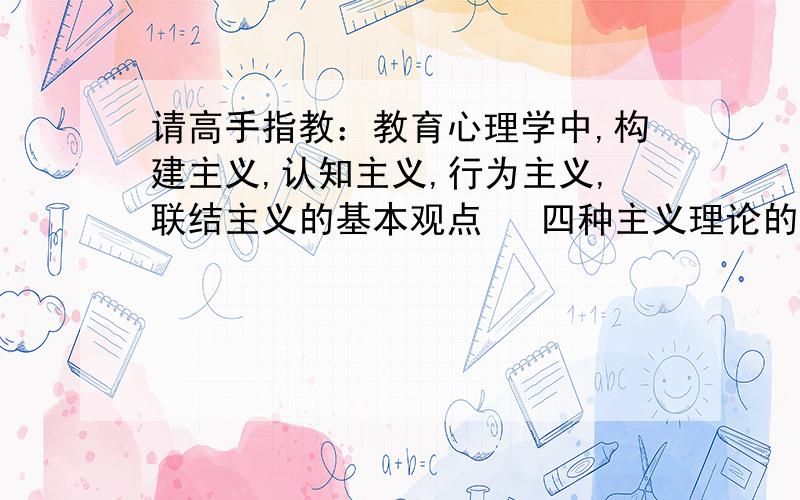 请高手指教：教育心理学中,构建主义,认知主义,行为主义,联结主义的基本观点   四种主义理论的主要论点及代表人物