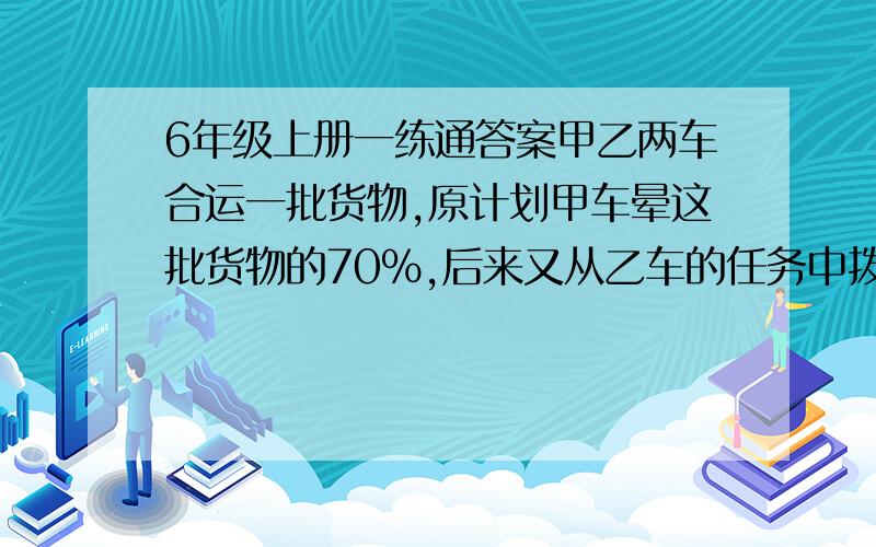 6年级上册一练通答案甲乙两车合运一批货物,原计划甲车晕这批货物的70%,后来又从乙车的任务中拨给了甲车18t,则乙车运输的货物占这批货物的18%,这批货物共有多少吨?