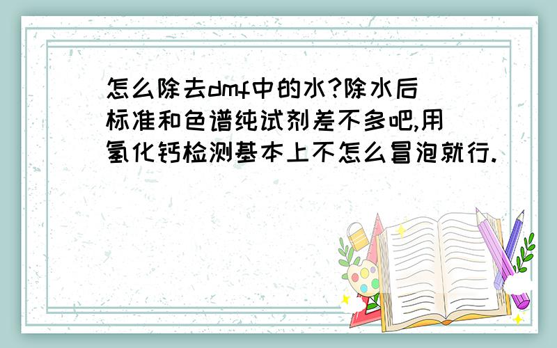 怎么除去dmf中的水?除水后标准和色谱纯试剂差不多吧,用氢化钙检测基本上不怎么冒泡就行.