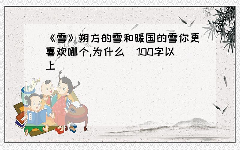 《雪》朔方的雪和暖国的雪你更喜欢哪个,为什么（100字以上）