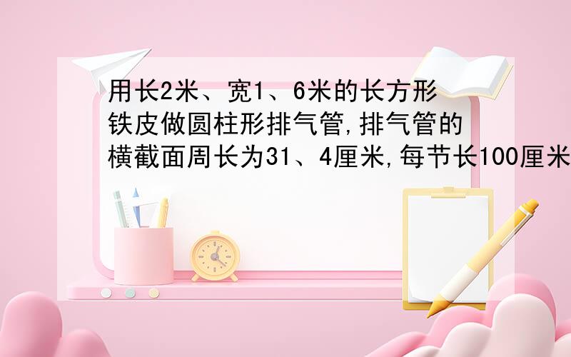 用长2米、宽1、6米的长方形铁皮做圆柱形排气管,排气管的横截面周长为31、4厘米,每节长100厘米.一张铁皮,可以做这样的铁皮管多少节?