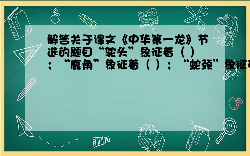 解答关于课文《中华第一龙》节选的题目“驼头”象征着（ ）；“鹿角”象征着（ ）；“蛇颈”象征着（ ）；“龟眼”象征着（ ）；“鱼鳞”象征着（ ）；“虎掌”象征着（ ）；“鹰爪