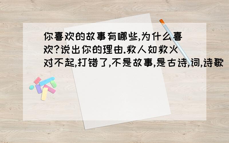 你喜欢的故事有哪些,为什么喜欢?说出你的理由.救人如救火对不起,打错了,不是故事,是古诗,词,诗歌