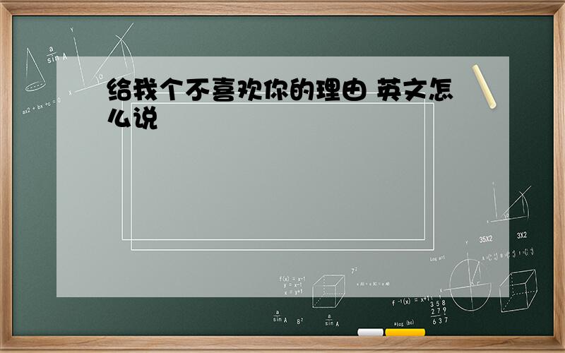 给我个不喜欢你的理由 英文怎么说