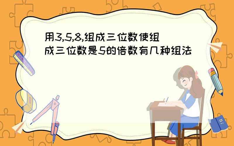 用3,5,8,组成三位数使组成三位数是5的倍数有几种组法